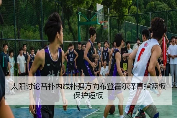 太阳讨论替补内线补强方向布登霍尔泽直指篮板保护短板