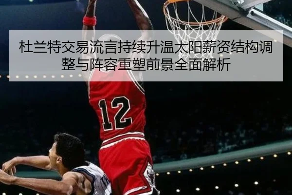 杜兰特交易流言持续升温太阳薪资结构调整与阵容重塑前景全面解析