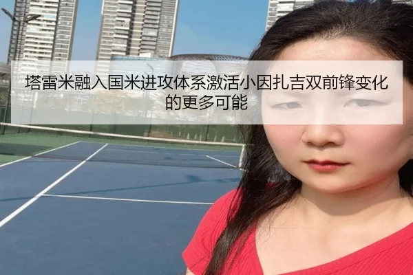 塔雷米融入国米进攻体系激活小因扎吉双前锋变化的更多可能