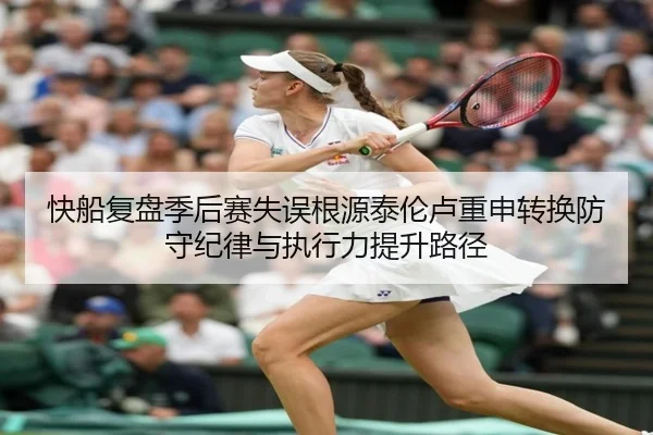 快船复盘季后赛失误根源泰伦卢重申转换防守纪律与执行力提升路径